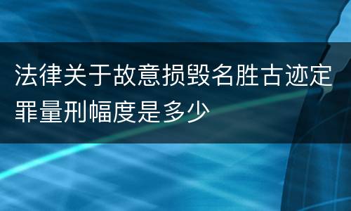法律关于故意损毁名胜古迹定罪量刑幅度是多少