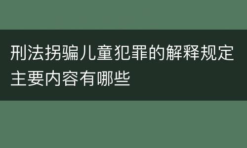 刑法拐骗儿童犯罪的解释规定主要内容有哪些