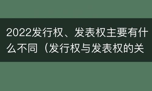 2022发行权、发表权主要有什么不同（发行权与发表权的关系）