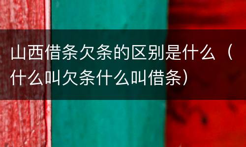 山西借条欠条的区别是什么（什么叫欠条什么叫借条）