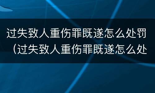 过失致人重伤罪既遂怎么处罚（过失致人重伤罪既遂怎么处罚的）