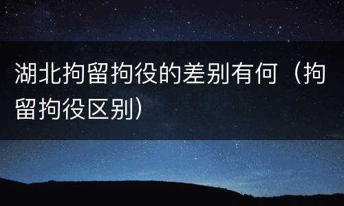 湖北拘留拘役的差别有何（拘留拘役区别）