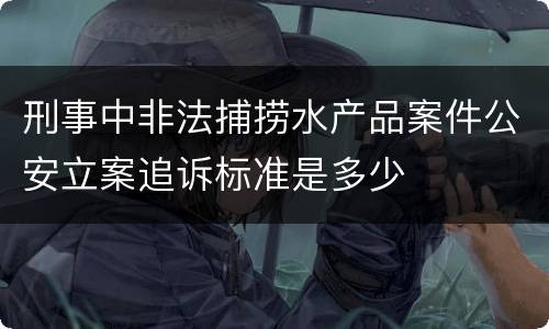 刑事中非法捕捞水产品案件公安立案追诉标准是多少