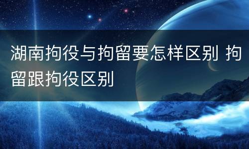 湖南拘役与拘留要怎样区别 拘留跟拘役区别