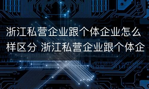 浙江私营企业跟个体企业怎么样区分 浙江私营企业跟个体企业怎么样区分呢
