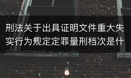 刑法关于出具证明文件重大失实行为规定定罪量刑档次是什么