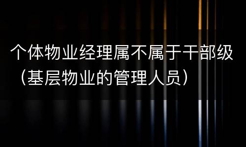 个体物业经理属不属于干部级（基层物业的管理人员）