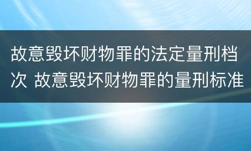 故意毁坏财物罪的法定量刑档次 故意毁坏财物罪的量刑标准