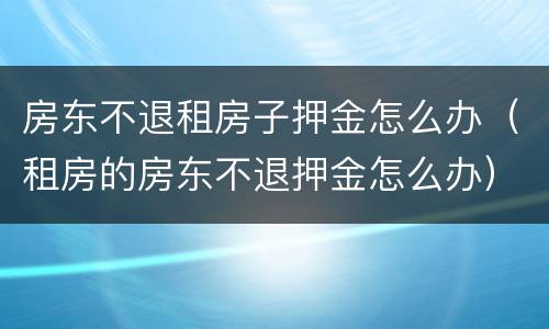 房东不退租房子押金怎么办（租房的房东不退押金怎么办）