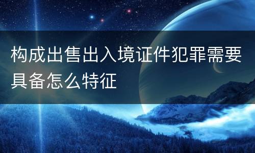 构成出售出入境证件犯罪需要具备怎么特征