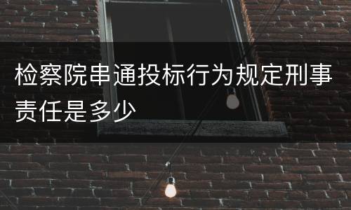 检察院串通投标行为规定刑事责任是多少