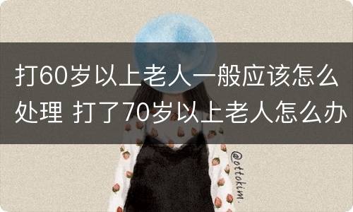 打60岁以上老人一般应该怎么处理 打了70岁以上老人怎么办