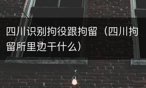 四川识别拘役跟拘留（四川拘留所里边干什么）