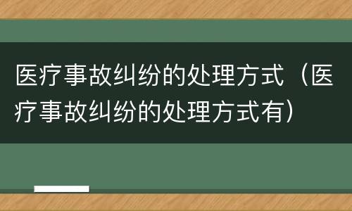 医疗事故纠纷的处理方式（医疗事故纠纷的处理方式有）