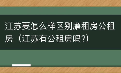 江苏要怎么样区别廉租房公租房（江苏有公租房吗?）