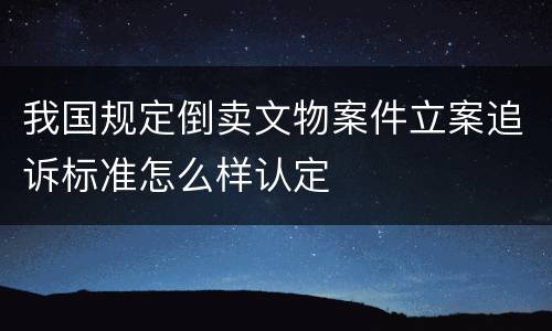 我国规定倒卖文物案件立案追诉标准怎么样认定