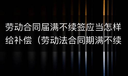劳动合同届满不续签应当怎样给补偿（劳动法合同期满不续签 赔偿）
