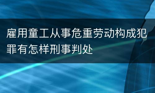 雇用童工从事危重劳动构成犯罪有怎样刑事判处