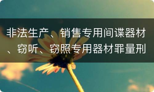非法生产、销售专用间谍器材、窃听、窃照专用器材罪量刑处罚是什么？