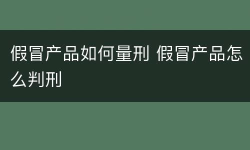 假冒产品如何量刑 假冒产品怎么判刑