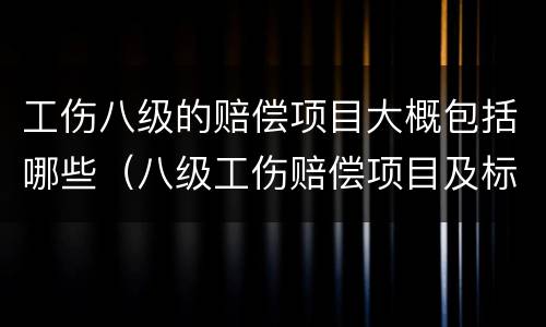 工伤八级的赔偿项目大概包括哪些（八级工伤赔偿项目及标准）