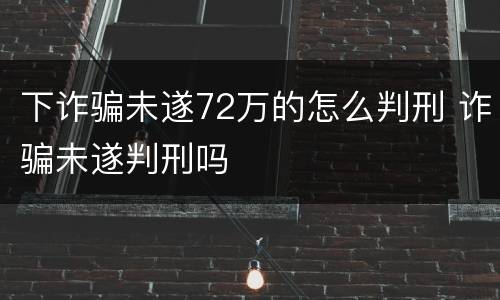 下诈骗未遂72万的怎么判刑 诈骗未遂判刑吗