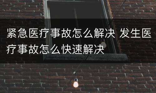 紧急医疗事故怎么解决 发生医疗事故怎么快速解决