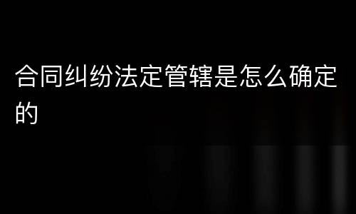 合同纠纷法定管辖是怎么确定的