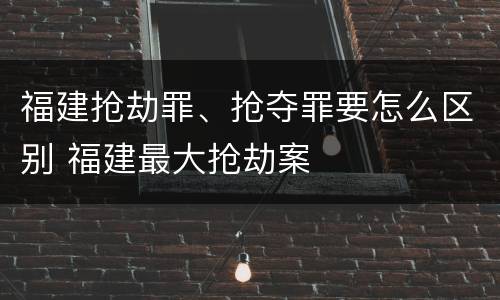 福建抢劫罪、抢夺罪要怎么区别 福建最大抢劫案
