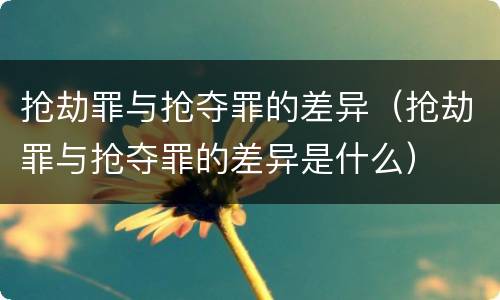 抢劫罪与抢夺罪的差异（抢劫罪与抢夺罪的差异是什么）
