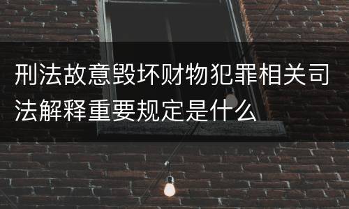 刑法故意毁坏财物犯罪相关司法解释重要规定是什么