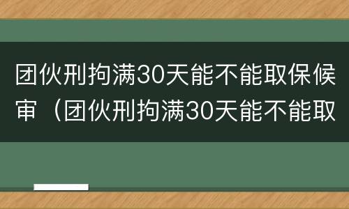 团伙刑拘满30天能不能取保候审（团伙刑拘满30天能不能取保候审呢）