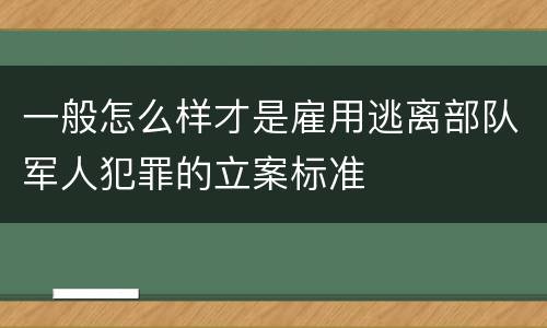 一般怎么样才是雇用逃离部队军人犯罪的立案标准