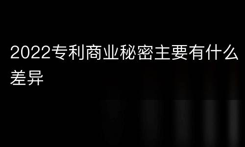2022专利商业秘密主要有什么差异