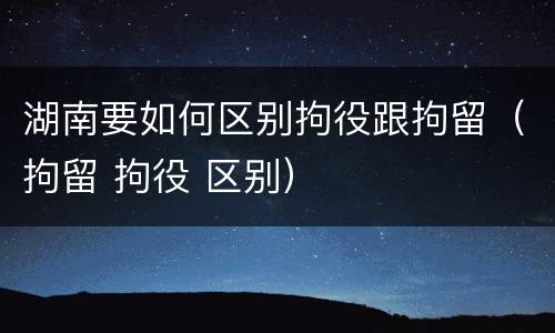 湖南要如何区别拘役跟拘留（拘留 拘役 区别）