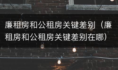 廉租房和公租房关键差别（廉租房和公租房关键差别在哪）