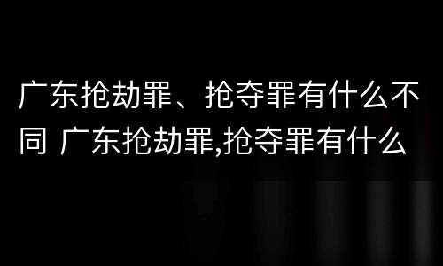 广东抢劫罪、抢夺罪有什么不同 广东抢劫罪,抢夺罪有什么不同处罚