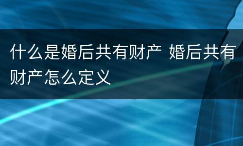 什么是婚后共有财产 婚后共有财产怎么定义