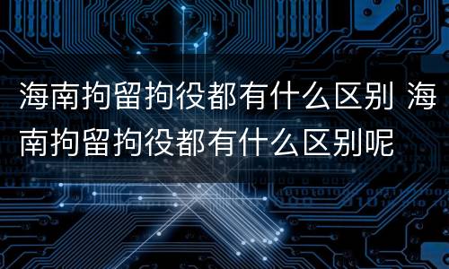 海南拘留拘役都有什么区别 海南拘留拘役都有什么区别呢