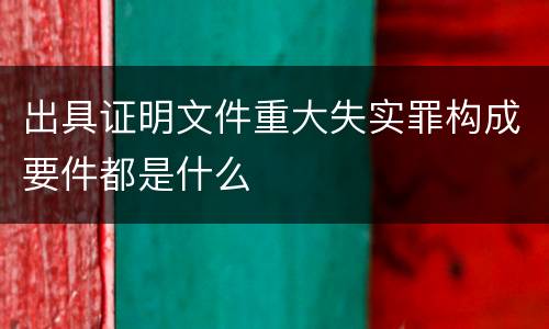 出具证明文件重大失实罪构成要件都是什么