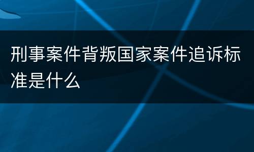 刑事案件背叛国家案件追诉标准是什么