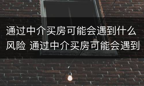 通过中介买房可能会遇到什么风险 通过中介买房可能会遇到什么风险呢