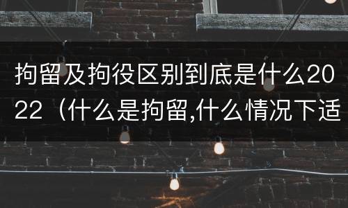 拘留及拘役区别到底是什么2022（什么是拘留,什么情况下适用拘留）