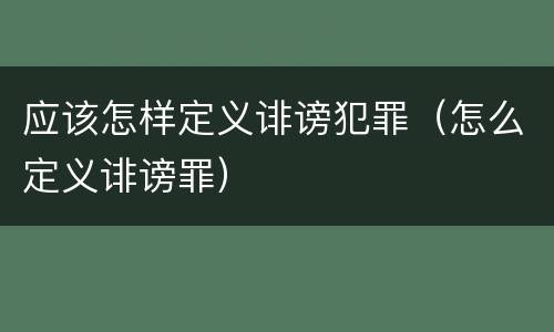应该怎样定义诽谤犯罪（怎么定义诽谤罪）