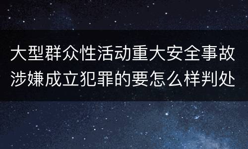 大型群众性活动重大安全事故涉嫌成立犯罪的要怎么样判处