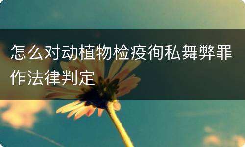 怎么对动植物检疫徇私舞弊罪作法律判定