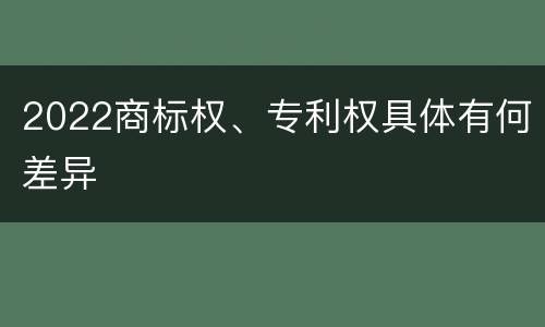 2022商标权、专利权具体有何差异