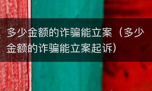 多少金额的诈骗能立案（多少金额的诈骗能立案起诉）