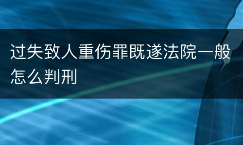 过失致人重伤罪既遂法院一般怎么判刑