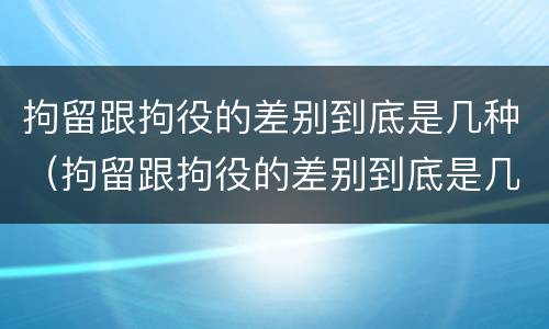 拘留跟拘役的差别到底是几种（拘留跟拘役的差别到底是几种情况）